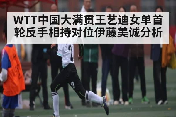 WTT中国大满贯王艺迪女单首轮反手相持对位伊藤美诚分析