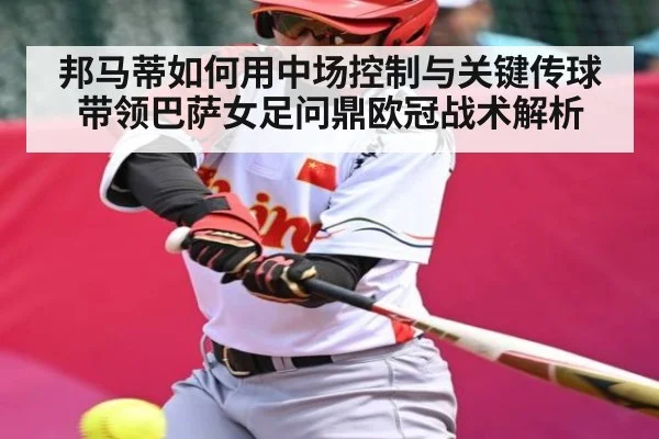 邦马蒂如何用中场控制与关键传球带领巴萨女足问鼎欧冠战术解析