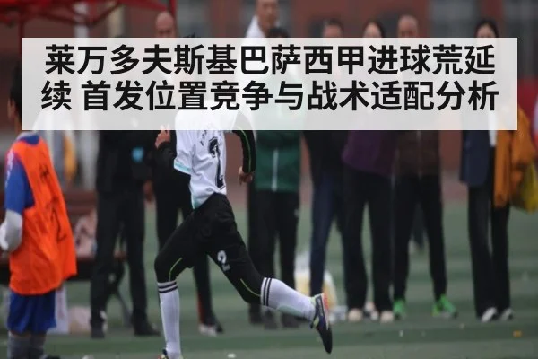 莱万多夫斯基巴萨西甲进球荒延续 首发位置竞争与战术适配分析
