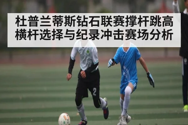杜普兰蒂斯钻石联赛撑杆跳高横杆选择与纪录冲击赛场分析