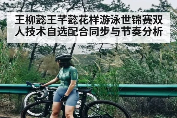 王柳懿王芊懿花样游泳世锦赛双人技术自选配合同步与节奏分析